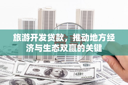 东阿旅游开发贷款，推动地方经济与生态双赢的关键