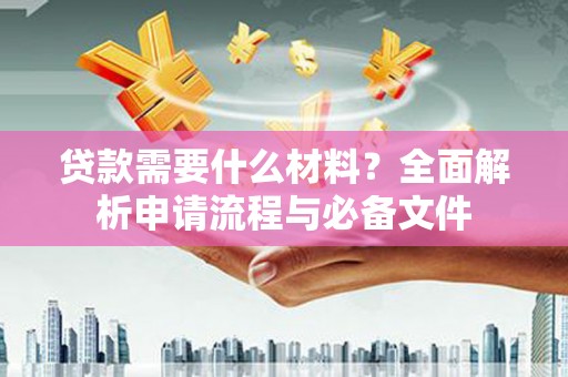 东阿贷款需要什么材料？全面解析申请流程与必备文件