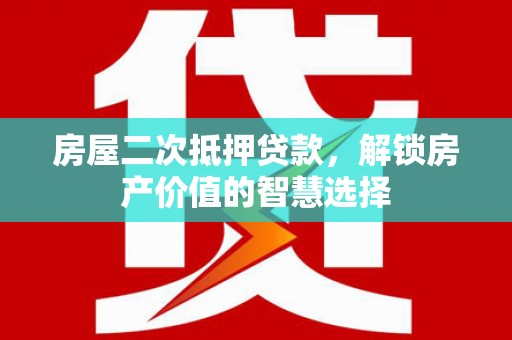 东阿房屋二次抵押贷款，解锁房产价值的智慧选择