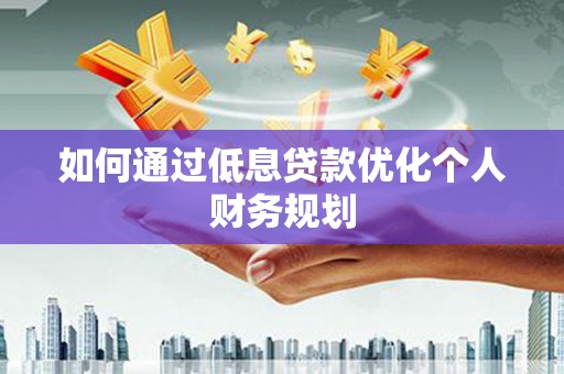 东阿如何通过低息贷款优化个人财务规划