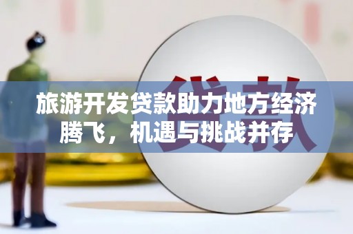 东阿旅游开发贷款助力地方经济腾飞，机遇与挑战并存