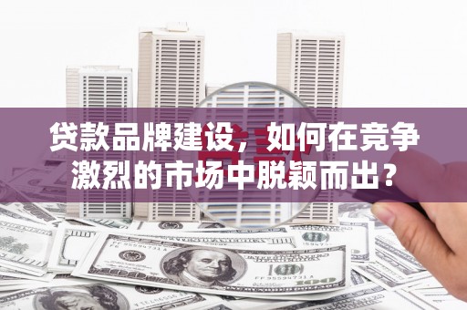 东阿贷款品牌建设，如何在竞争激烈的市场中脱颖而出？