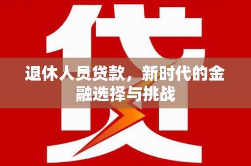 东阿退休人员贷款，新时代的金融选择与挑战