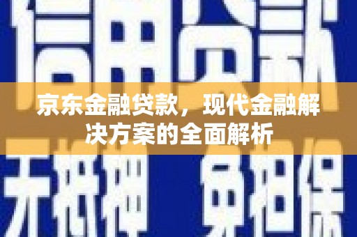 东阿京东金融贷款，现代金融解决方案的全面解析