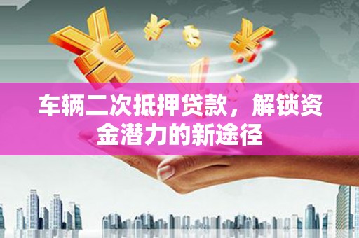 东阿车辆二次抵押贷款，解锁资金潜力的新途径