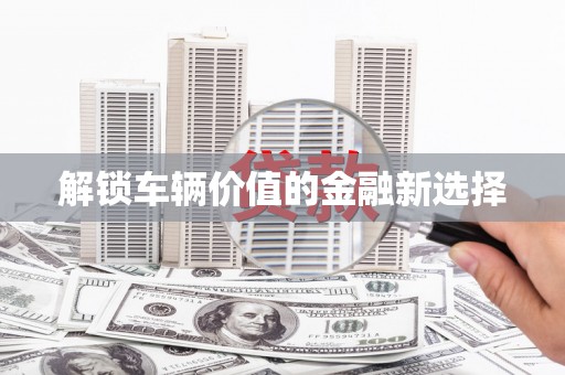 东阿解锁车辆价值的金融新选择
