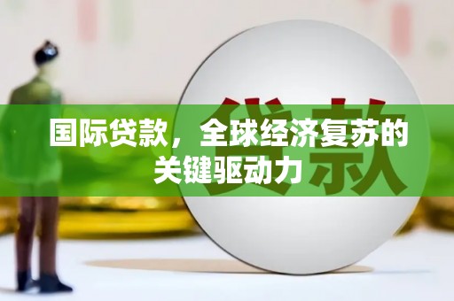 东阿国际贷款，全球经济复苏的关键驱动力