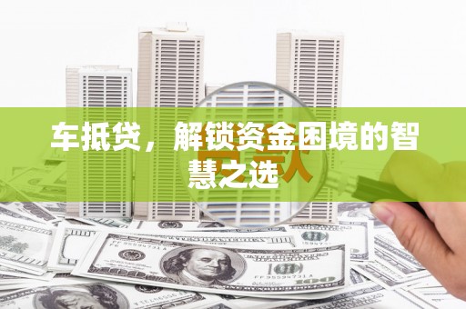 东阿车抵贷，解锁资金困境的智慧之选