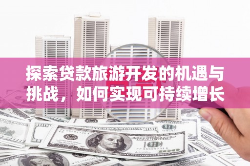 东阿探索贷款旅游开发的机遇与挑战，如何实现可持续增长