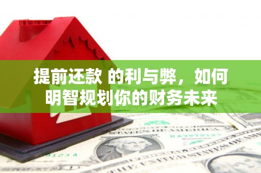 东阿提前还款 的利与弊，如何明智规划你的财务未来