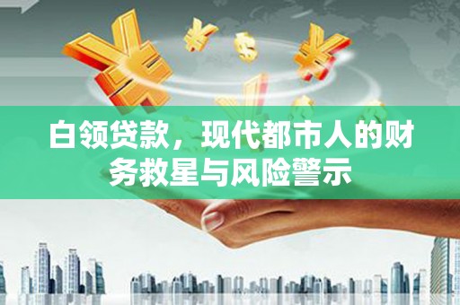 东阿白领贷款，现代都市人的财务救星与风险警示