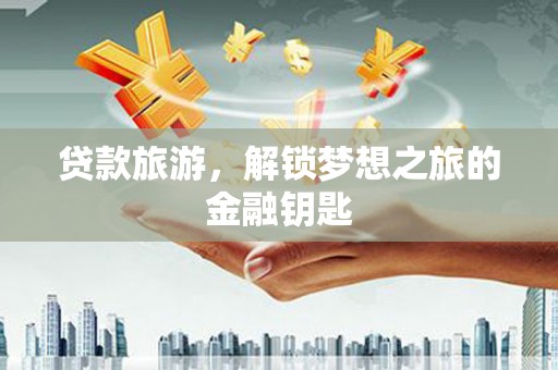 东阿贷款旅游，解锁梦想之旅的金融钥匙