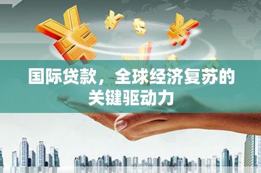 东阿国际贷款，全球经济复苏的关键驱动力