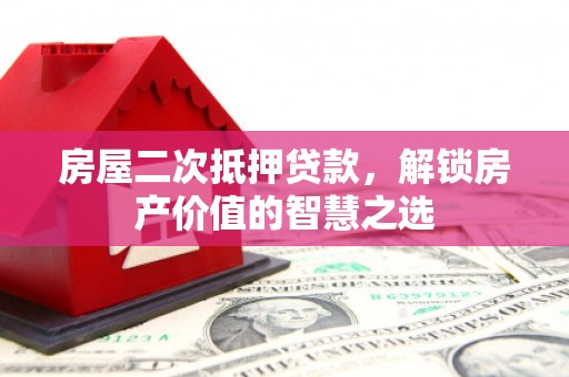 东阿房屋二次抵押贷款，解锁房产价值的智慧之选