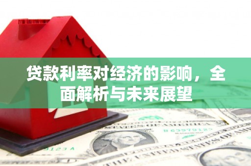 东阿贷款利率对经济的影响，全面解析与未来展望