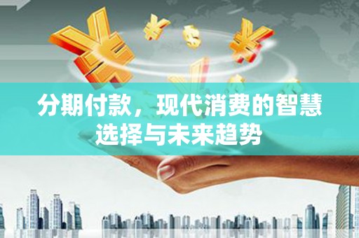 东阿分期付款，现代消费的智慧选择与未来趋势