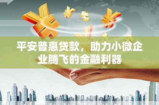 东阿平安普惠贷款，助力小微企业腾飞的金融利器