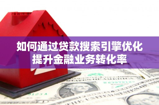 东阿如何通过贷款搜索引擎优化提升金融业务转化率