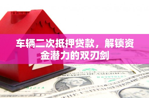 东阿车辆二次抵押贷款，解锁资金潜力的双刃剑