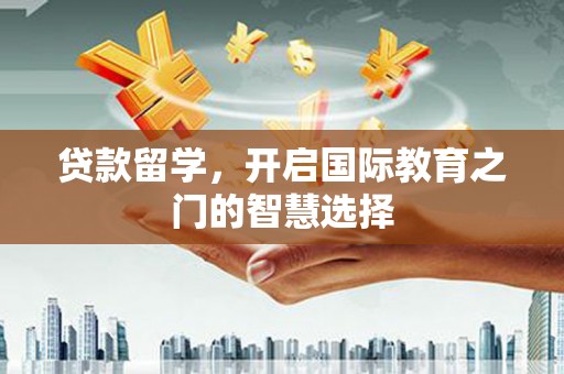 东阿贷款留学，开启国际教育之门的智慧选择