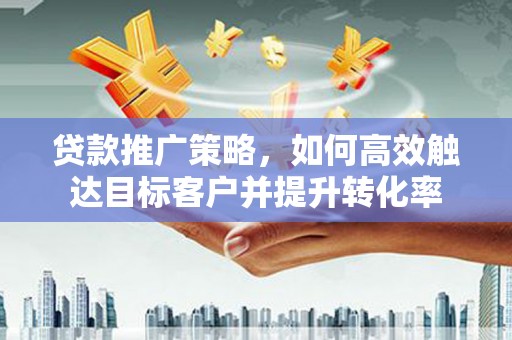 东阿贷款推广策略，如何高效触达目标客户并提升转化率