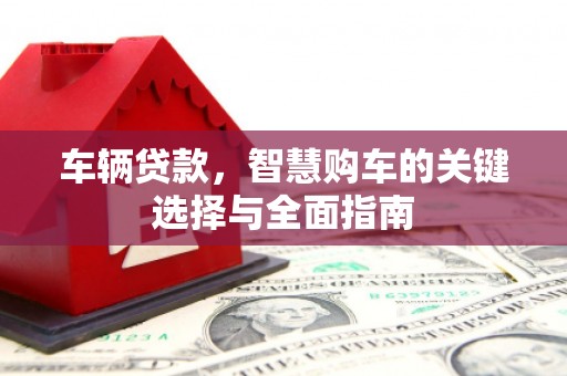 东阿车辆贷款，智慧购车的关键选择与全面指南
