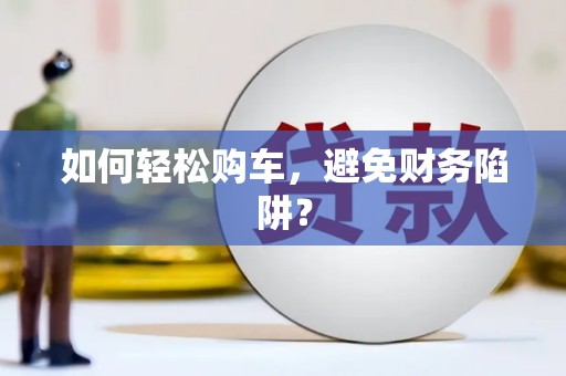 东阿如何轻松购车，避免财务陷阱？
