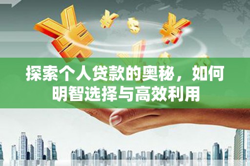 东阿探索个人贷款的奥秘，如何明智选择与高效利用