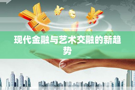 东阿现代金融与艺术交融的新趋势