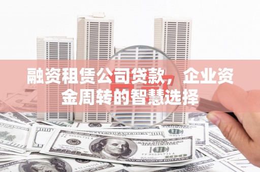 东阿融资租赁公司贷款，企业资金周转的智慧选择