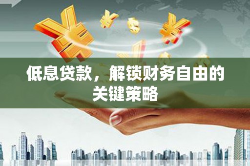 东阿低息贷款，解锁财务自由的关键策略