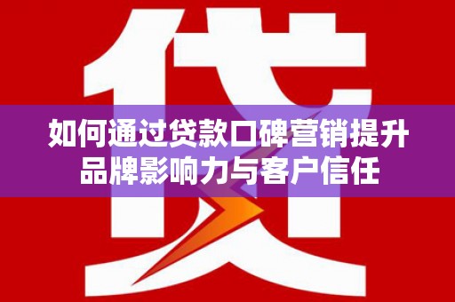 东阿如何通过贷款口碑营销提升品牌影响力与客户信任