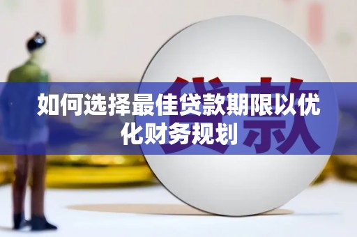 东阿如何选择最佳贷款期限以优化财务规划