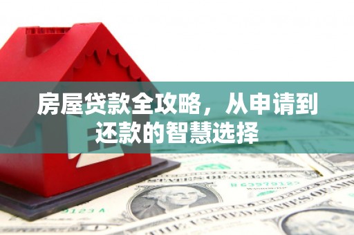 东阿房屋贷款全攻略，从申请到还款的智慧选择