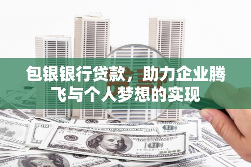 东阿包银银行贷款，助力企业腾飞与个人梦想的实现