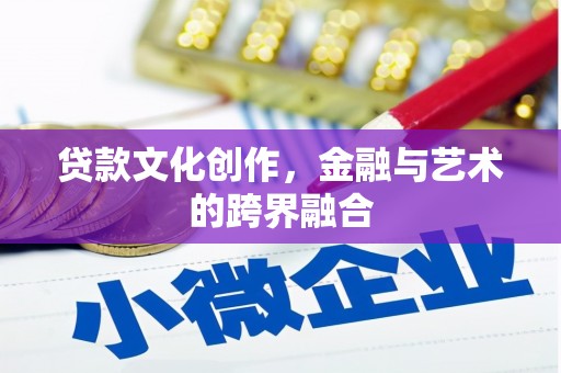 东阿贷款文化创作，金融与艺术的跨界融合