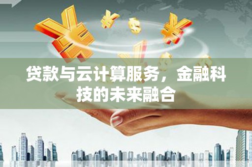 东阿贷款与云计算服务，金融科技的未来融合
