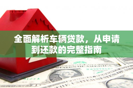 东阿全面解析车辆贷款，从申请到还款的完整指南