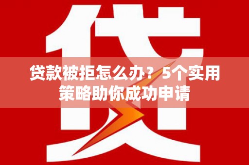 东阿贷款被拒怎么办？5个实用策略助你成功申请