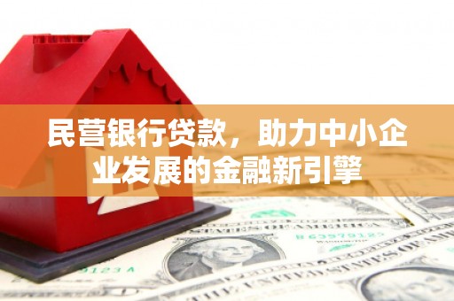 东阿民营银行贷款，助力中小企业发展的金融新引擎