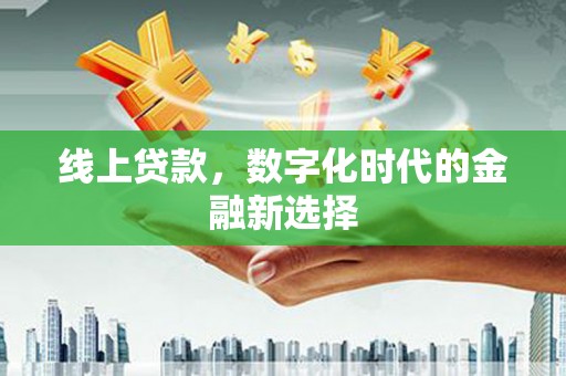 东阿线上贷款，数字化时代的金融新选择