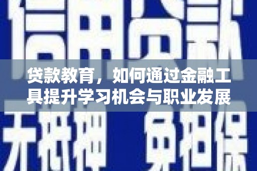 东阿贷款教育，如何通过金融工具提升学习机会与职业发展