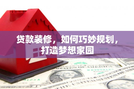 东阿贷款装修，如何巧妙规划，打造梦想家园