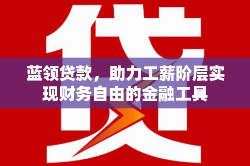 东阿蓝领贷款，助力工薪阶层实现财务自由的金融工具