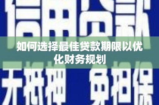 东阿如何选择最佳贷款期限以优化财务规划