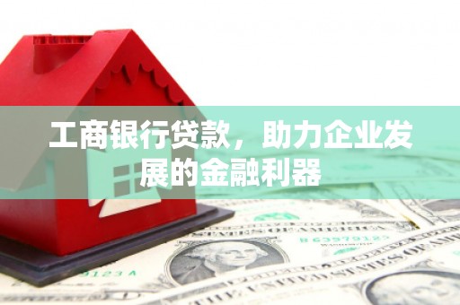 东阿工商银行贷款，助力企业发展的金融利器