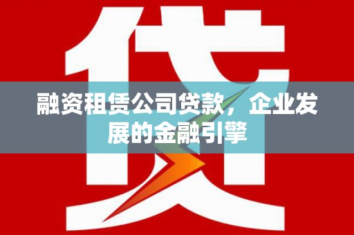 东阿融资租赁公司贷款，企业发展的金融引擎