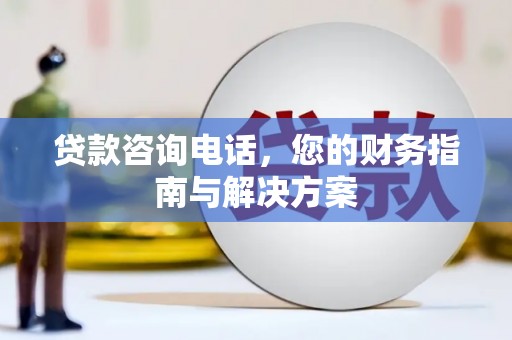 东阿贷款咨询电话，您的财务指南与解决方案