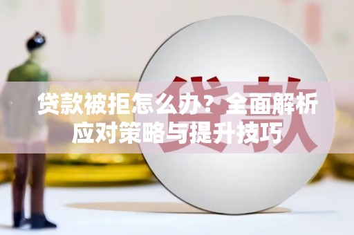 东阿贷款被拒怎么办？全面解析应对策略与提升技巧