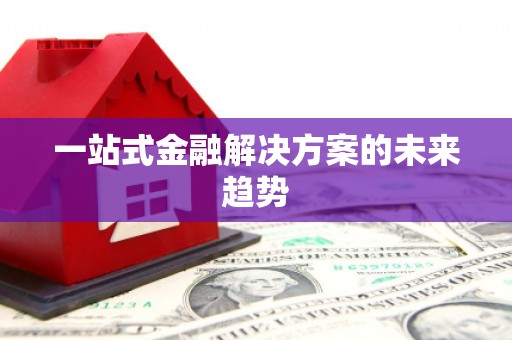 东阿一站式金融解决方案的未来趋势